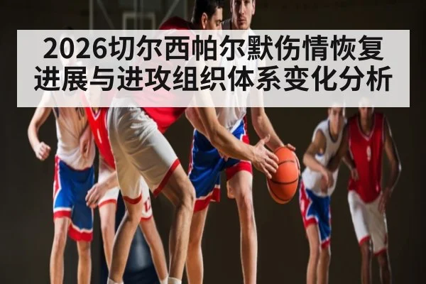 2026切尔西帕尔默伤情恢复进展与进攻组织体系变化分析