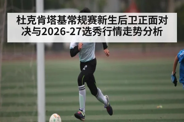杜克肯塔基常规赛新生后卫正面对决与2026-27选秀行情走势分析