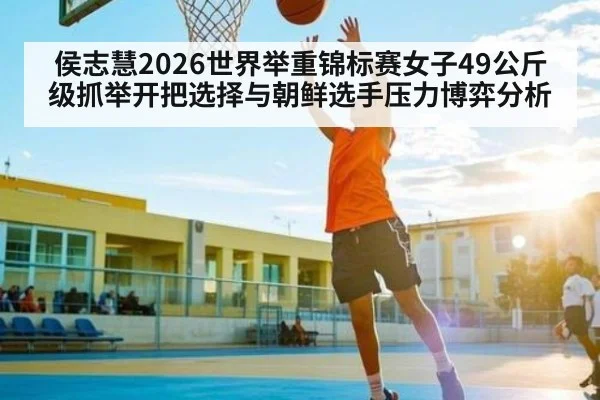 侯志慧2026世界举重锦标赛女子49公斤级抓举开把选择与朝鲜选手压力博弈分析